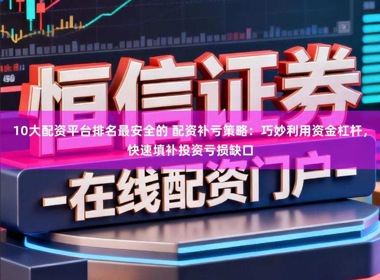 10大配资平台排名最安全的 配资补亏策略:巧妙利用资金杠杆,快速填补投资亏损缺口