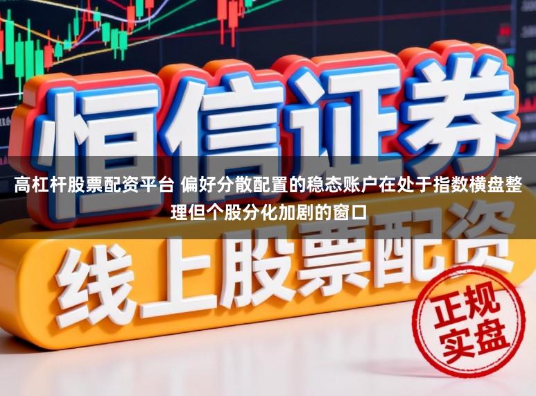 高杠杆股票配资平台 偏好分散配置的稳态账户在处于指数横盘整理但个股分化加剧的窗口