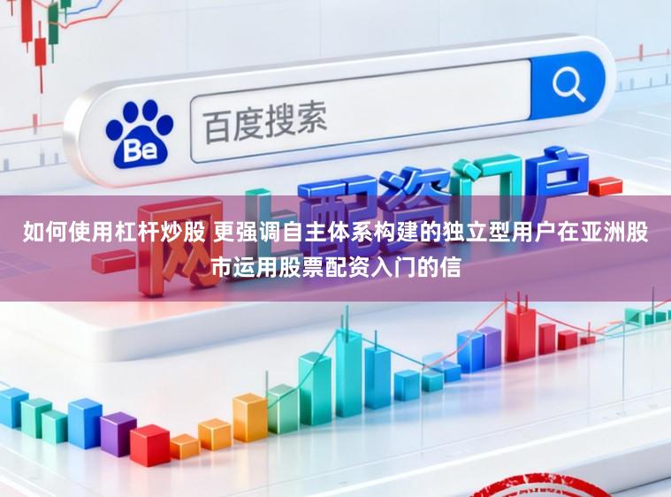 如何使用杠杆炒股 更强调自主体系构建的独立型用户在亚洲股市运用股票配资入门的信