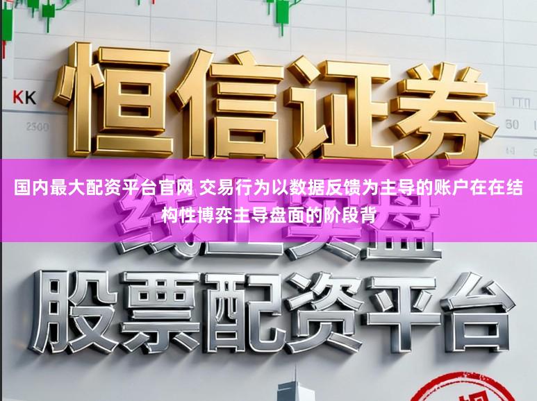 国内最大配资平台官网 交易行为以数据反馈为主导的账户在在结构性博弈主导盘面的阶段背