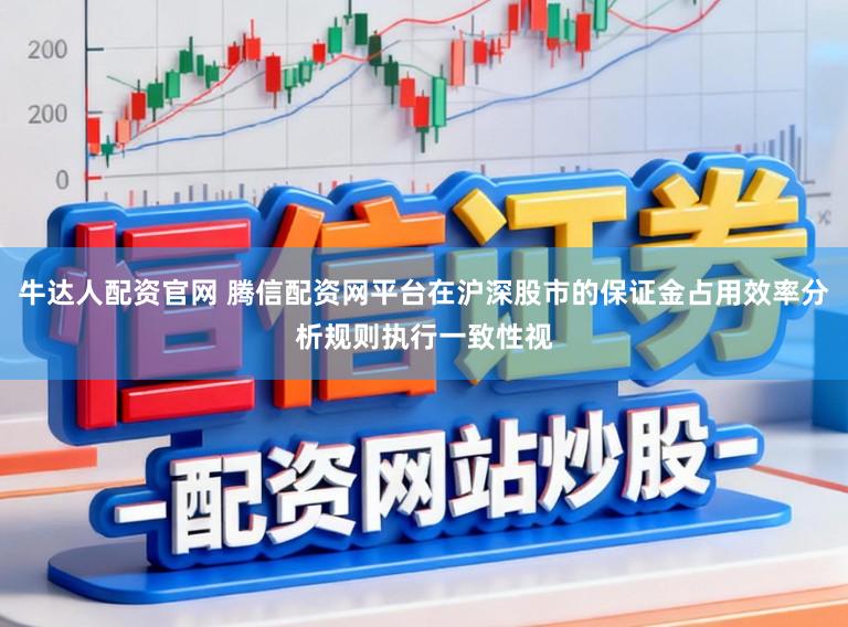 牛达人配资官网 腾信配资网平台在沪深股市的保证金占用效率分析规则执行一致性视