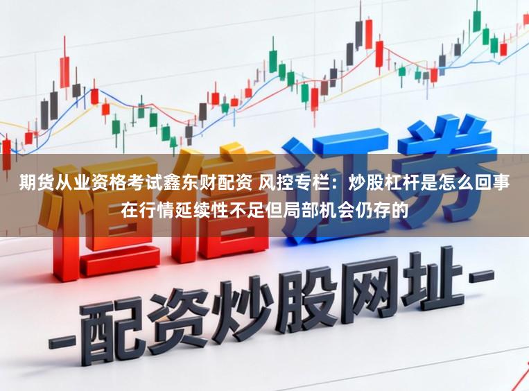 期货从业资格考试鑫东财配资 风控专栏:炒股杠杆是怎么回事在行情延续性不足但局部机会仍存的