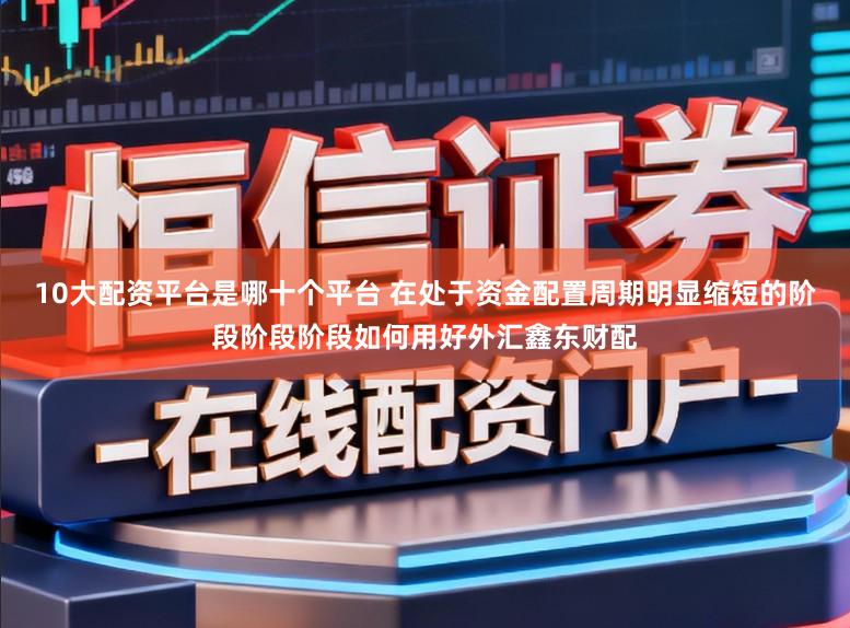 10大配资平台是哪十个平台 在处于资金配置周期明显缩短的阶段阶段阶段如何用好外汇鑫东财配