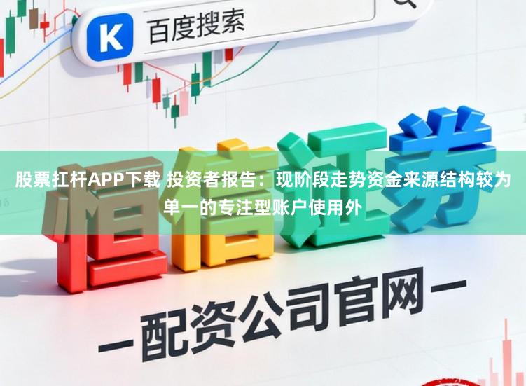 股票扛杆APP下载 投资者报告：现阶段走势资金来源结构较为单一的专注型账户使用外