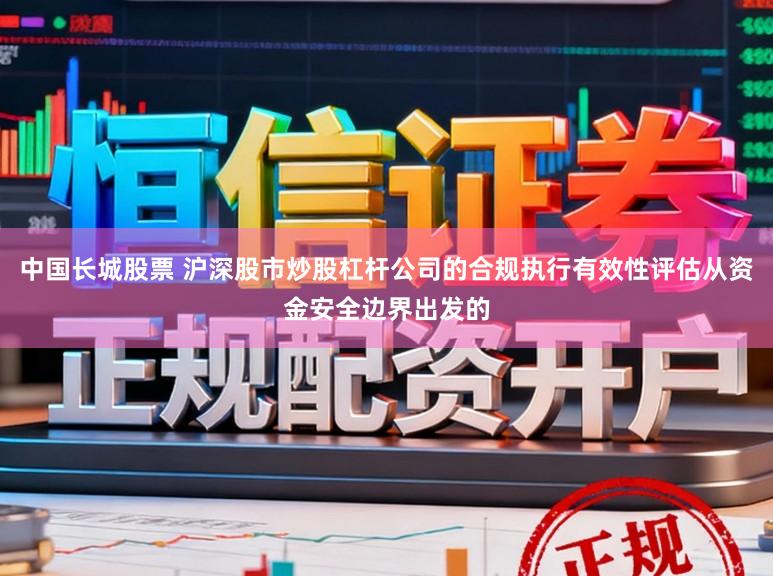 中国长城股票 沪深股市炒股杠杆公司的合规执行有效性评估从资金安全边界出发的