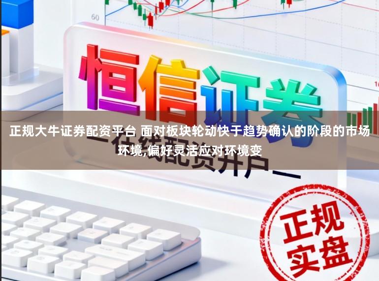 正规大牛证券配资平台 面对板块轮动快于趋势确认的阶段的市场环境，偏好灵活应对环境变