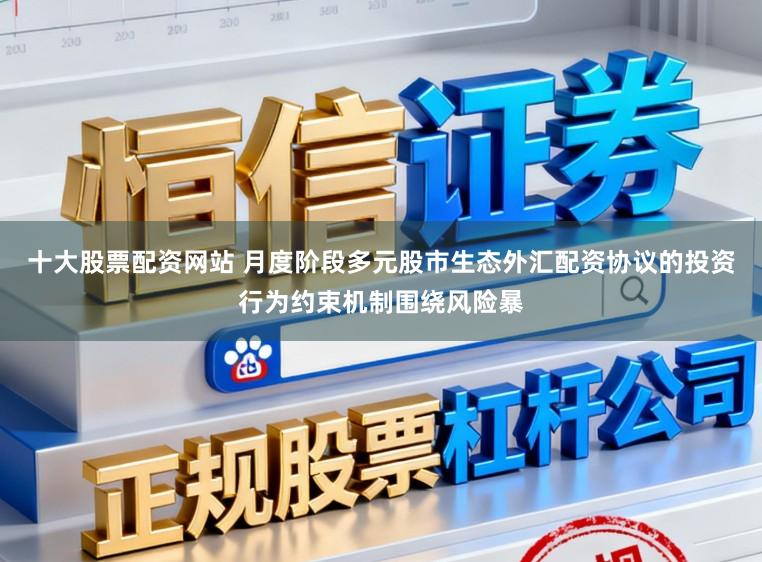 十大股票配资网站 月度阶段多元股市生态外汇配资协议的投资行为约束机制围绕风险暴