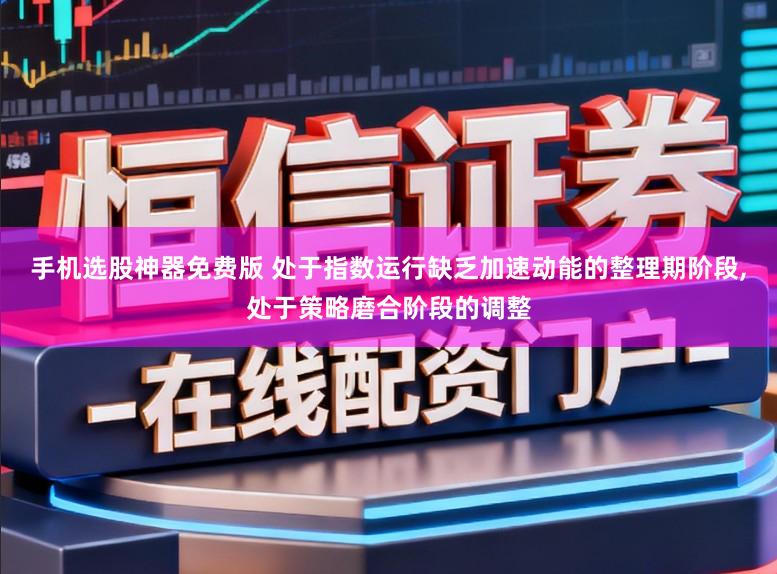手机选股神器免费版 处于指数运行缺乏加速动能的整理期阶段，处于策略磨合阶段的调整