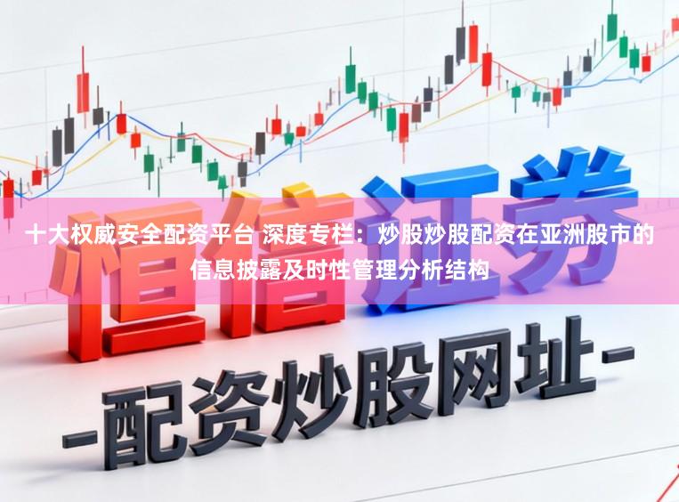 十大权威安全配资平台 深度专栏：炒股炒股配资在亚洲股市的信息披露及时性管理分析结构
