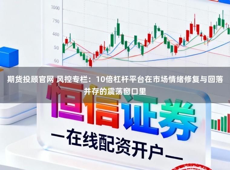期货投顾官网 风控专栏：10倍杠杆平台在市场情绪修复与回落并存的震荡窗口里
