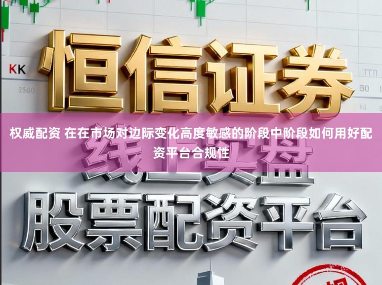 权威配资 在在市场对边际变化高度敏感的阶段中阶段如何用好配资平台合规性
