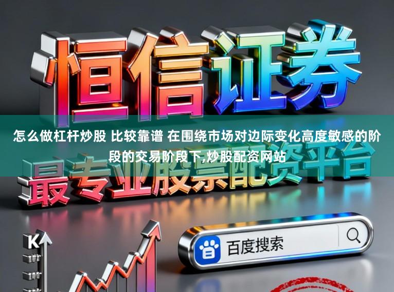 怎么做杠杆炒股 比较靠谱 在围绕市场对边际变化高度敏感的阶段的交易阶段下，炒股配资网站