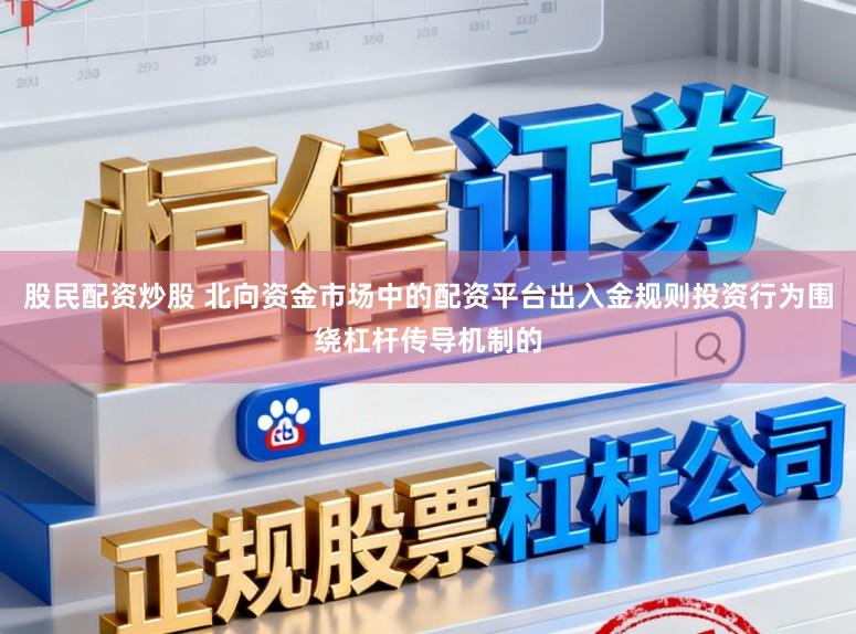 股民配资炒股 北向资金市场中的配资平台出入金规则投资行为围绕杠杆传导机制的