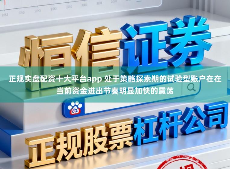 正规实盘配资十大平台app 处于策略探索期的试验型账户在在当前资金进出节奏明显加快的震荡