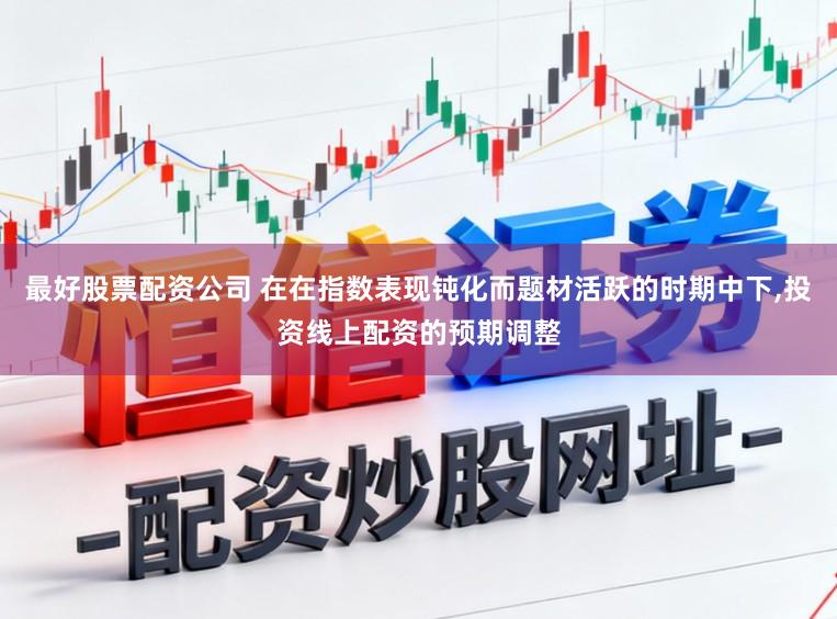 最好股票配资公司 在在指数表现钝化而题材活跃的时期中下,投资线上配资的预期调整