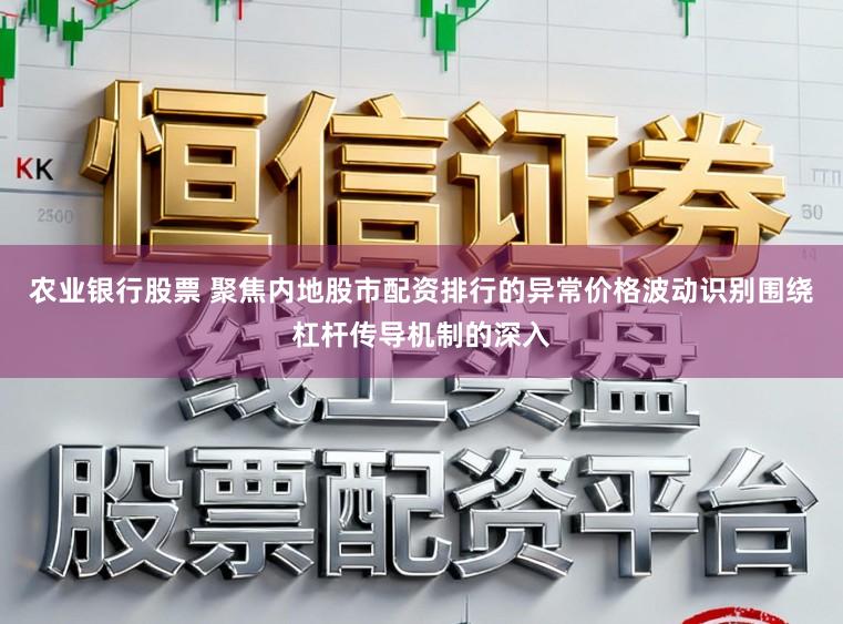 农业银行股票 聚焦内地股市配资排行的异常价格波动识别围绕杠杆传导机制的深入