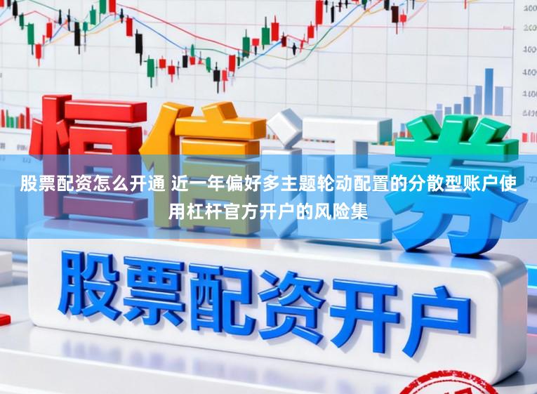 股票配资怎么开通 近一年偏好多主题轮动配置的分散型账户使用杠杆官方开户的风险集