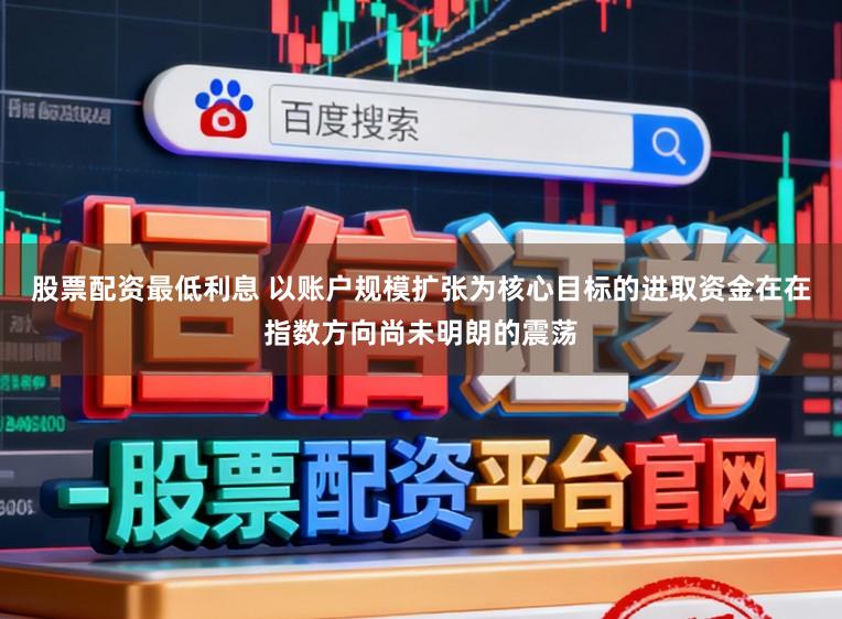 股票配资最低利息 以账户规模扩张为核心目标的进取资金在在指数方向尚未明朗的震荡