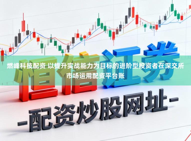 燃峰科技配资 以提升实战能力为目标的进阶型投资者在深交所市场运用配资平台账