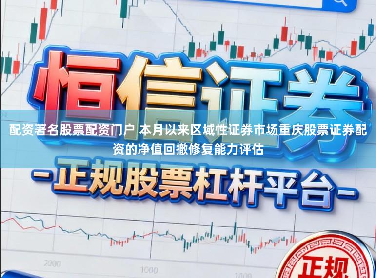 配资著名股票配资门户 本月以来区域性证券市场重庆股票证券配资的净值回撤修复能力评估