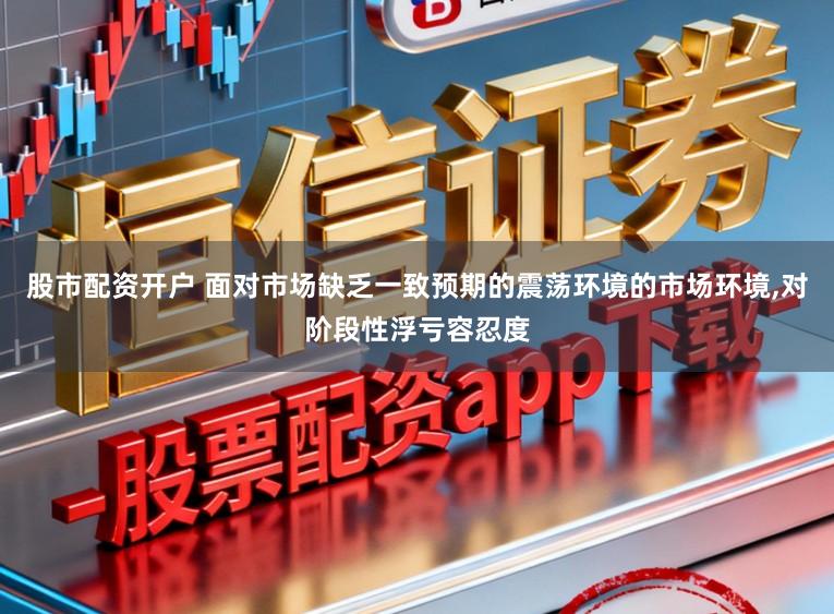 股市配资开户 面对市场缺乏一致预期的震荡环境的市场环境,对阶段性浮亏容忍度