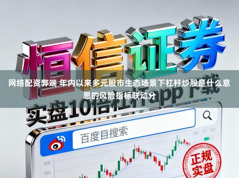 网络配资弊端 年内以来多元股市生态场景下杠杆炒股是什么意思的风险指标联动分