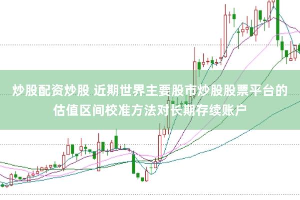 炒股配资炒股 近期世界主要股市炒股股票平台的估值区间校准方法对长期存续账户
