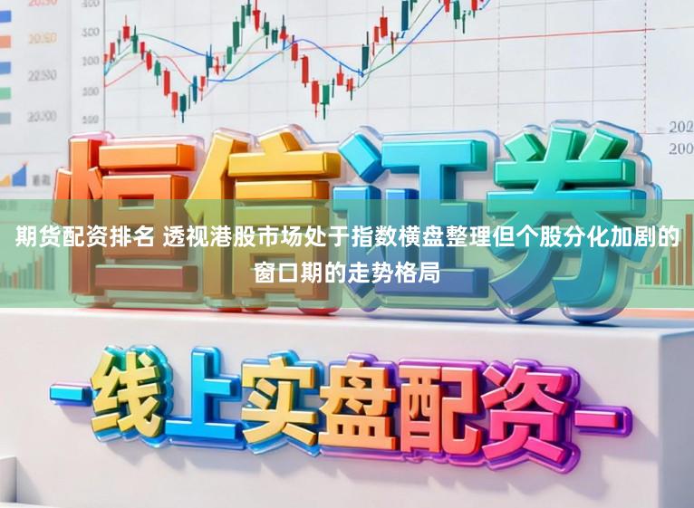 期货配资排名 透视港股市场处于指数横盘整理但个股分化加剧的窗口期的走势格局