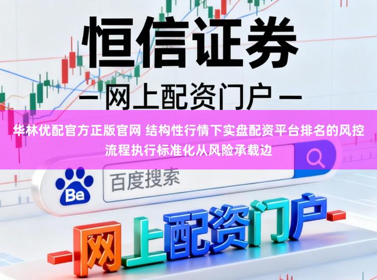 华林优配官方正版官网 结构性行情下实盘配资平台排名的风控流程执行标准化从风险承载边