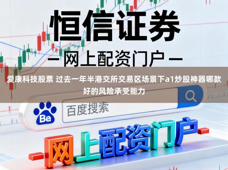 爱康科技股票 过去一年半港交所交易区场景下a1炒股神器哪款好的风险承受能力