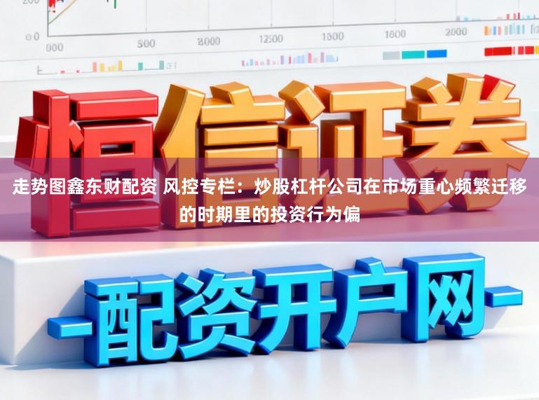 走势图鑫东财配资 风控专栏：炒股杠杆公司在市场重心频繁迁移的时期里的投资行为偏