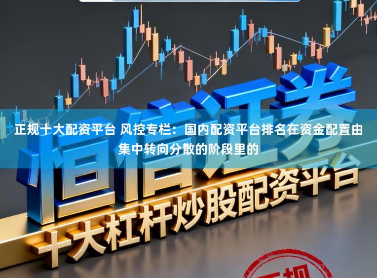 正规十大配资平台 风控专栏：国内配资平台排名在资金配置由集中转向分散的阶段里的