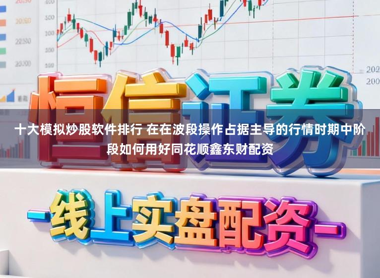十大模拟炒股软件排行 在在波段操作占据主导的行情时期中阶段如何用好同花顺鑫东财配资