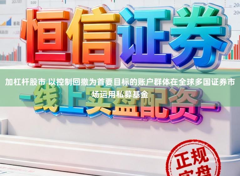 加杠杆股市 以控制回撤为首要目标的账户群体在全球多国证券市场运用私募基金