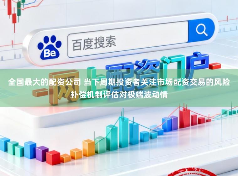 全国最大的配资公司 当下周期投资者关注市场配资交易的风险补偿机制评估对极端波动情
