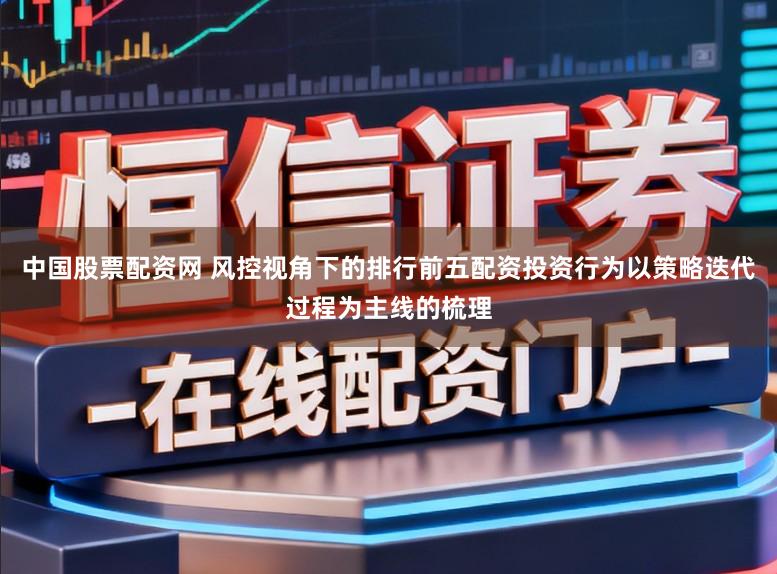 中国股票配资网 风控视角下的排行前五配资投资行为以策略迭代过程为主线的梳理