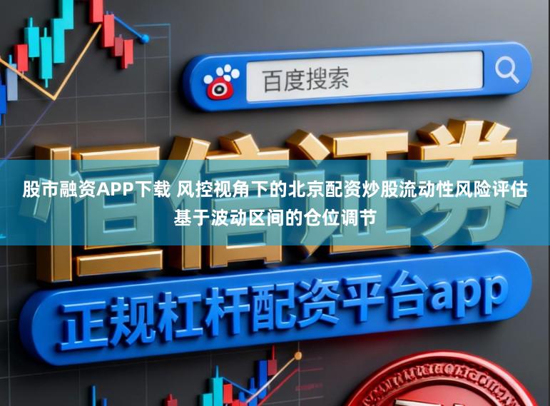 股市融资APP下载 风控视角下的北京配资炒股流动性风险评估基于波动区间的仓位调节