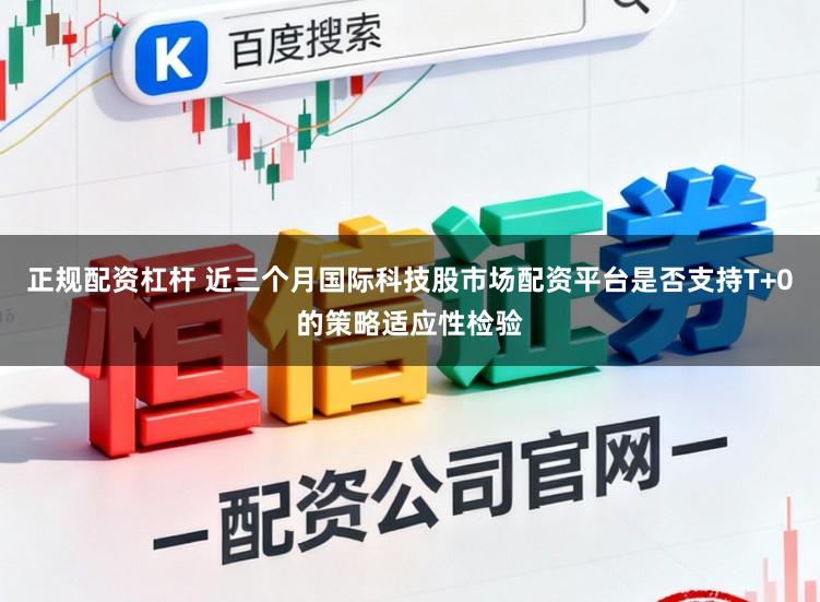 正规配资杠杆 近三个月国际科技股市场配资平台是否支持T+0的策略适应性检验