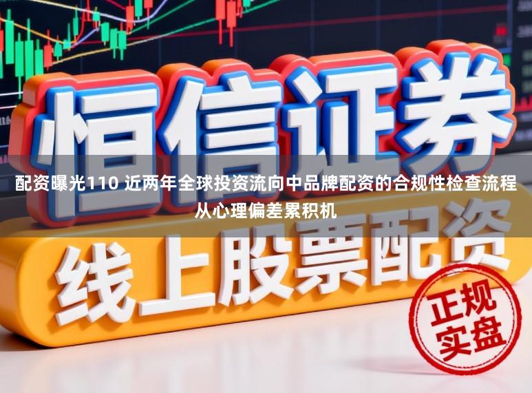 配资曝光110 近两年全球投资流向中品牌配资的合规性检查流程从心理偏差累积机