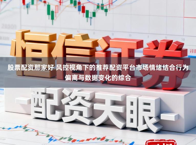 股票配资那家好 风控视角下的推荐配资平台市场情绪结合行为偏离与数据变化的综合