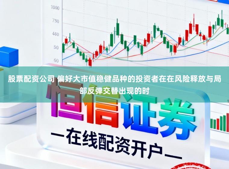 股票配资公司 偏好大市值稳健品种的投资者在在风险释放与局部反弹交替出现的时