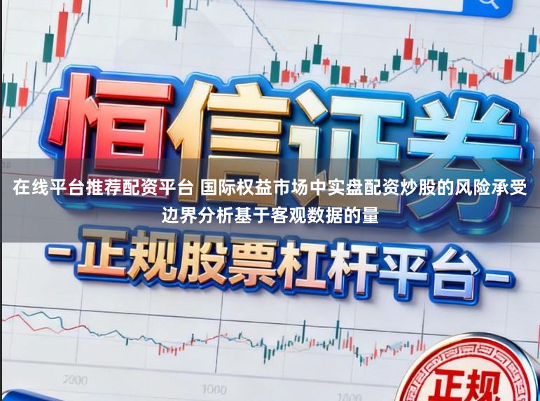 在线平台推荐配资平台 国际权益市场中实盘配资炒股的风险承受边界分析基于客观数据的量