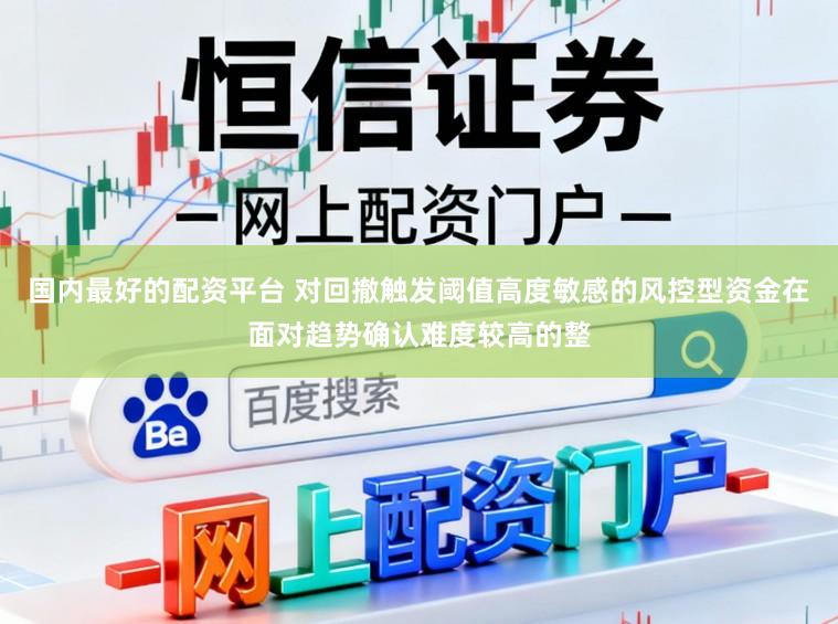 国内最好的配资平台 对回撤触发阈值高度敏感的风控型资金在面对趋势确认难度较高的整
