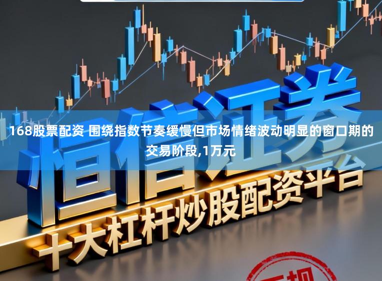 168股票配资 围绕指数节奏缓慢但市场情绪波动明显的窗口期的交易阶段，1万元