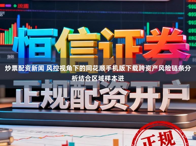 炒票配资新闻 风控视角下的同花顺手机版下载跨资产风险链条分析结合区域样本进