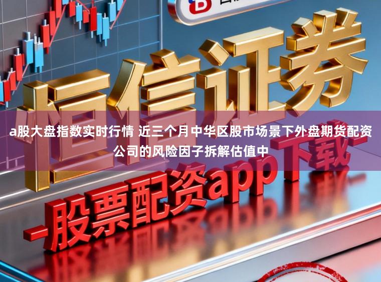 a股大盘指数实时行情 近三个月中华区股市场景下外盘期货配资公司的风险因子拆解估值中