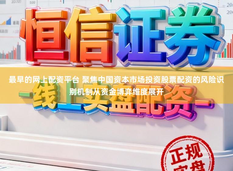 最早的网上配资平台 聚焦中国资本市场投资股票配资的风险识别机制从资金博弈维度展开