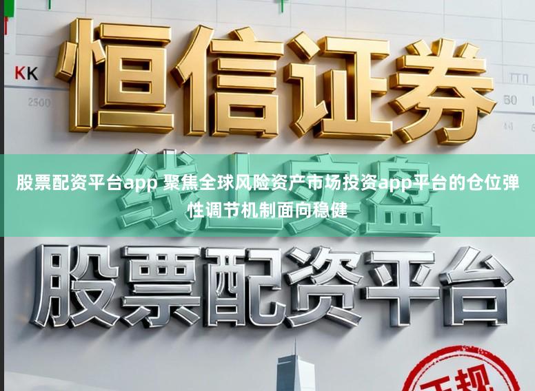 股票配资平台app 聚焦全球风险资产市场投资app平台的仓位弹性调节机制面向稳健