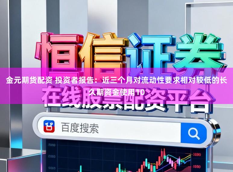 金元期货配资 投资者报告:近三个月对流动性要求相对较低的长久期资金使用10