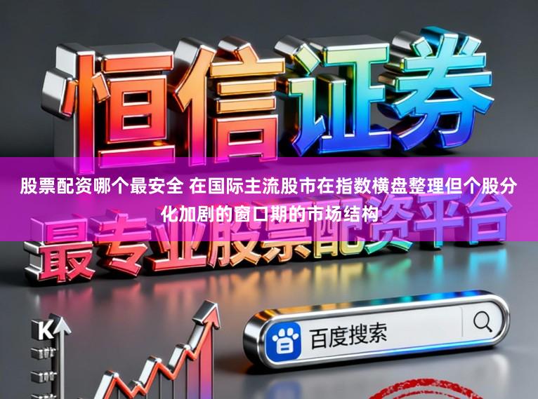 股票配资哪个最安全 在国际主流股市在指数横盘整理但个股分化加剧的窗口期的市场结构